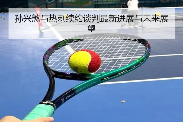 孙兴慜与热刺续约谈判最新进展与未来展望